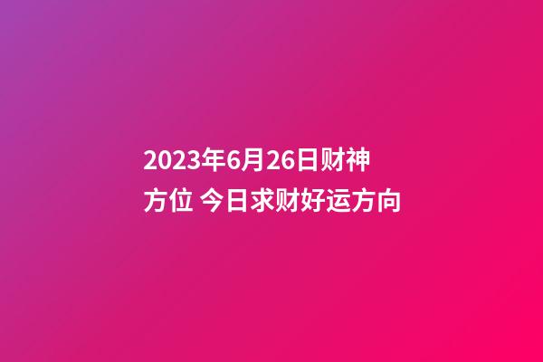 2023年6月26日财神方位 今日求财好运方向